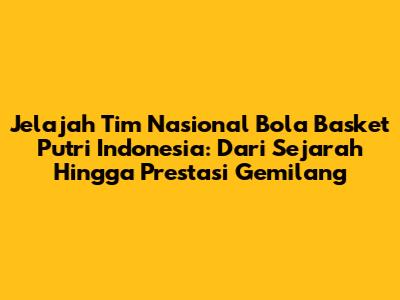 **Jelajah Tim Nasional Bola Basket Putri Indonesia: Dari Sejarah Hingga Prestasi Gemilang**