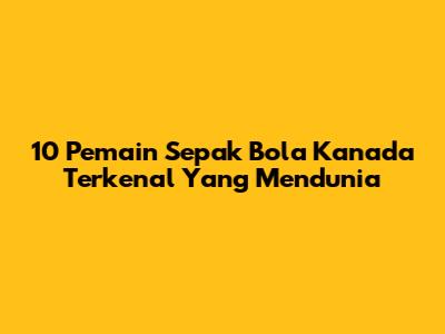 10 Pemain Sepak Bola Kanada Terkenal Yang Mendunia