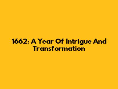 1662: A Year Of Intrigue And Transformation