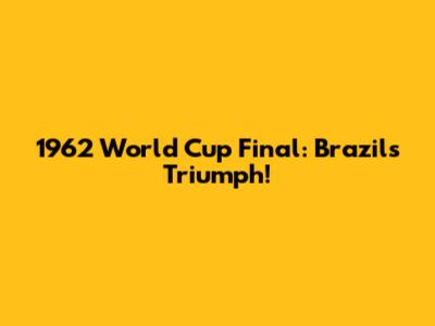 1962 World Cup Final: Brazil's Triumph!
