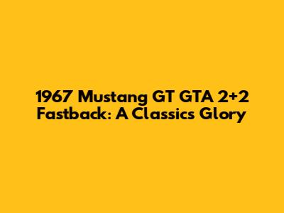 1967 Mustang GT GTA 2+2 Fastback: A Classic's Glory
