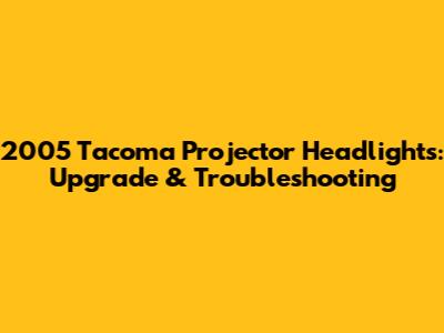 2005 Tacoma Projector Headlights: Upgrade & Troubleshooting