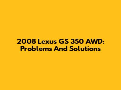 2008 Lexus GS 350 AWD: Problems And Solutions