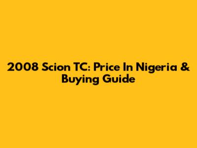 2008 Scion TC: Price In Nigeria & Buying Guide