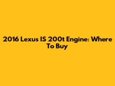 2016 Lexus IS 200t Engine: Where To Buy