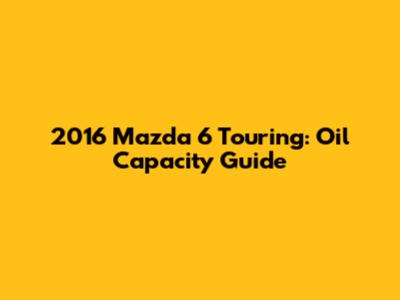 2016 Mazda 6 Touring: Oil Capacity Guide