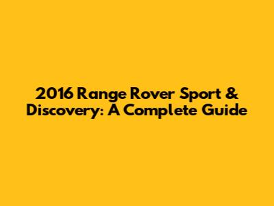 2016 Range Rover Sport & Discovery: A Complete Guide