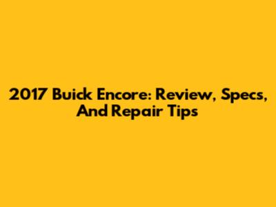 2017 Buick Encore: Review, Specs, And Repair Tips