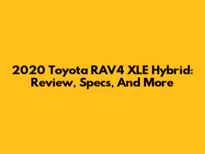 2020 Toyota RAV4 XLE Hybrid: Review, Specs, And More