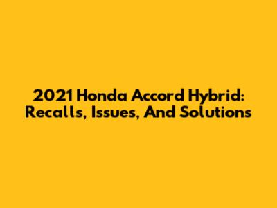 2021 Honda Accord Hybrid: Recalls, Issues, And Solutions