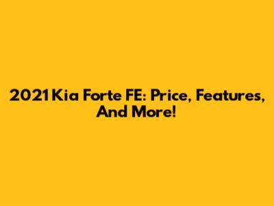 2021 Kia Forte FE: Price, Features, And More!