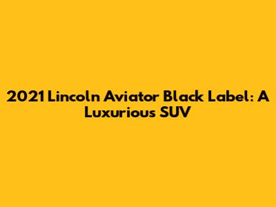 2021 Lincoln Aviator Black Label: A Luxurious SUV