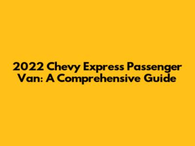 2022 Chevy Express Passenger Van: A Comprehensive Guide