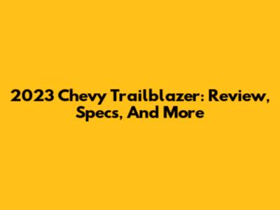 2023 Chevy Trailblazer: Review, Specs, And More