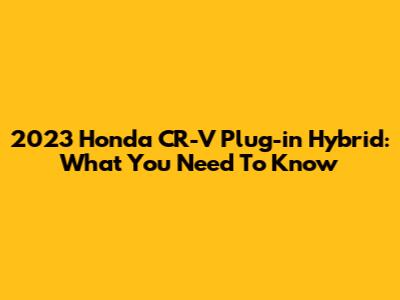2023 Honda CR-V Plug-in Hybrid: What You Need To Know