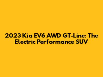 2023 Kia EV6 AWD GT-Line: The Electric Performance SUV