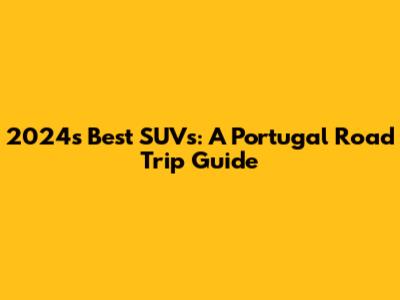 2024's Best SUVs: A Portugal Road Trip Guide