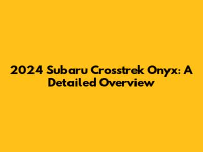 2024 Subaru Crosstrek Onyx: A Detailed Overview