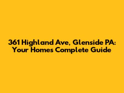 361 Highland Ave, Glenside PA: Your Home's Complete Guide