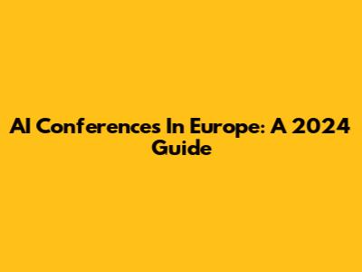 AI Conferences In Europe: A 2024 Guide