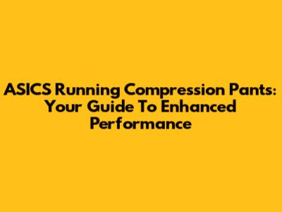 ASICS Running Compression Pants: Your Guide To Enhanced Performance