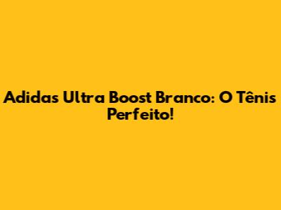 Adidas Ultra Boost Branco: O Tênis Perfeito!