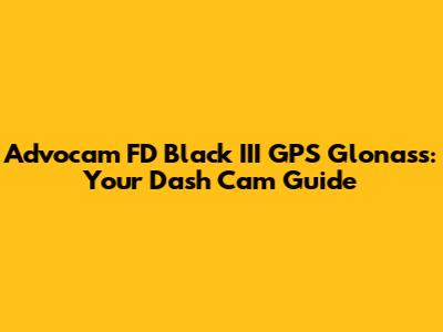 Advocam FD Black III GPS Glonass: Your Dash Cam Guide