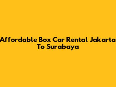 Affordable Box Car Rental Jakarta To Surabaya