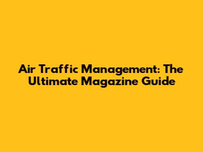 Air Traffic Management: The Ultimate Magazine Guide