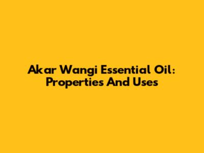 Akar Wangi Essential Oil: Properties And Uses