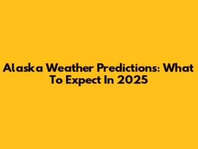 Alaska Weather Predictions: What To Expect In 2025