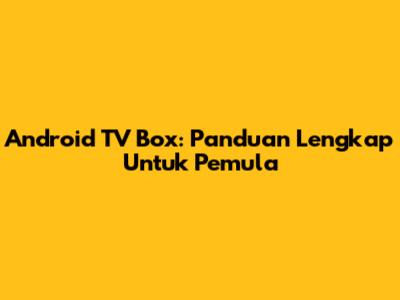 Android TV Box: Panduan Lengkap Untuk Pemula