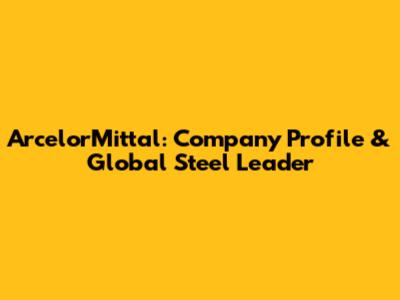 ArcelorMittal: Company Profile & Global Steel Leader