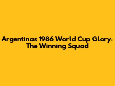 Argentina's 1986 World Cup Glory: The Winning Squad