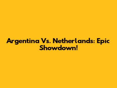 Argentina Vs. Netherlands: Epic Showdown!