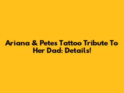 Ariana & Pete's Tattoo Tribute To Her Dad: Details!