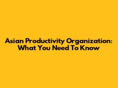 Asian Productivity Organization: What You Need To Know