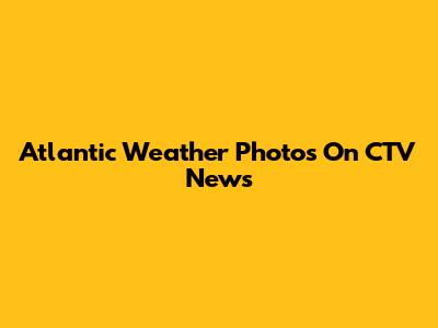 Atlantic Weather Photos On CTV News