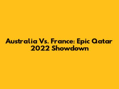 Australia Vs. France: Epic Qatar 2022 Showdown