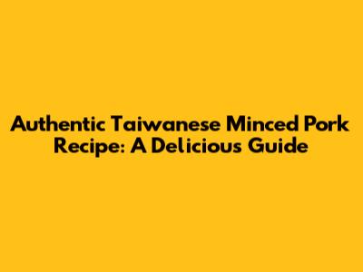 Authentic Taiwanese Minced Pork Recipe: A Delicious Guide