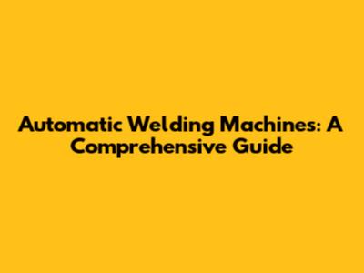 Automatic Welding Machines: A Comprehensive Guide