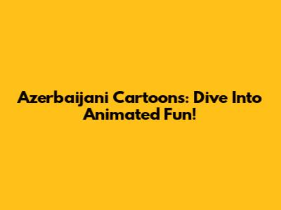 Azerbaijani Cartoons: Dive Into Animated Fun!