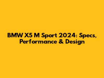 BMW X5 M Sport 2024: Specs, Performance & Design