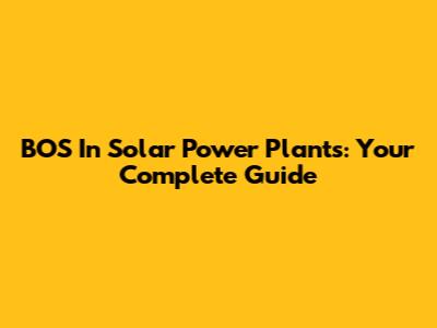 BOS In Solar Power Plants: Your Complete Guide
