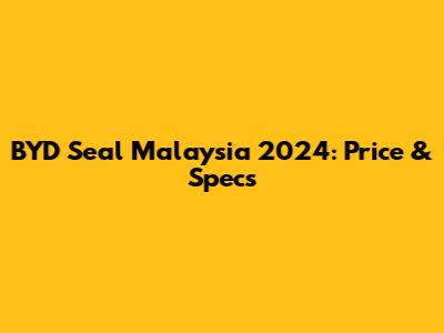 BYD Seal Malaysia 2024: Price & Specs