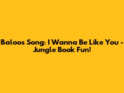 Baloo's Song: I Wanna Be Like You - Jungle Book Fun!