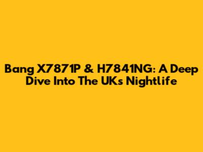 Bang X7871P & H7841NG: A Deep Dive Into The UK's Nightlife