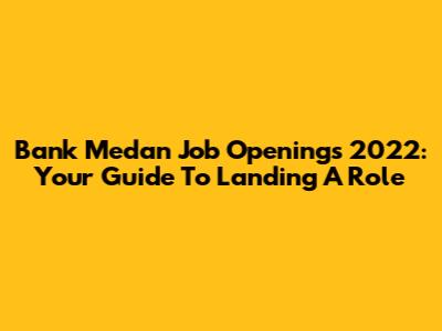 Bank Medan Job Openings 2022: Your Guide To Landing A Role