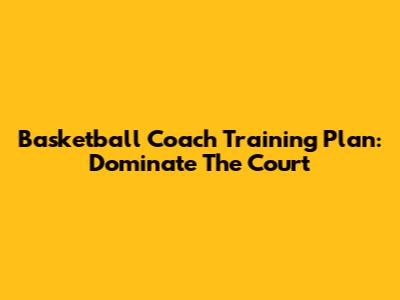 Basketball Coach Training Plan: Dominate The Court