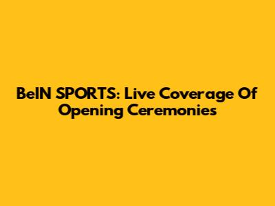 BeIN SPORTS: Live Coverage Of Opening Ceremonies